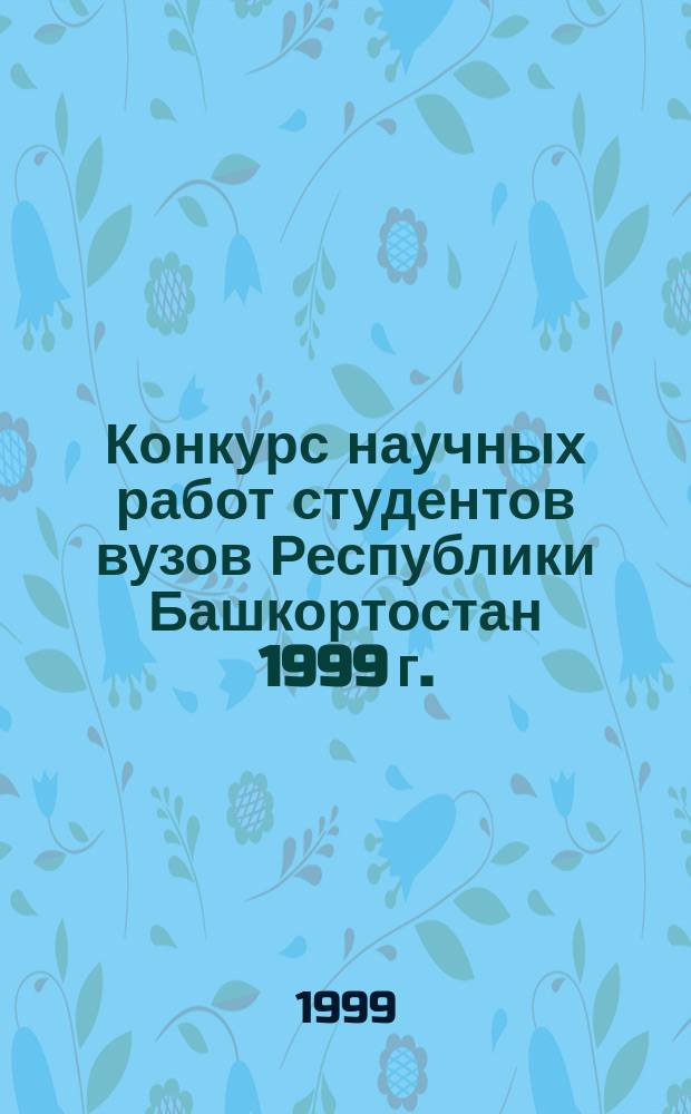 Конкурс научных работ студентов вузов Республики Башкортостан 1999 г. : Сб. материалов
