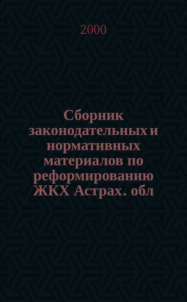 Сборник законодательных и нормативных материалов по реформированию ЖКХ Астрах. обл.