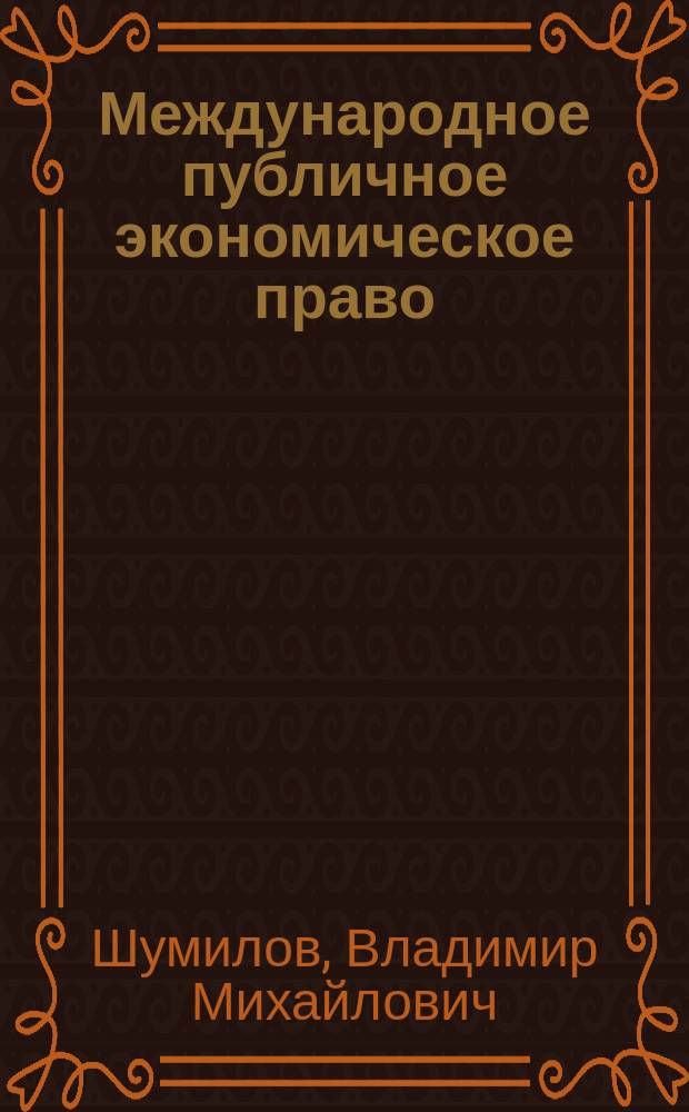 Международное публичное экономическое право : Учеб. пособие : Для студентов вузов по спец. "Юриспруденция (междунар. право)", "Междунар. отношения", "Междунар. экон. отношения", "Мировая экономика"