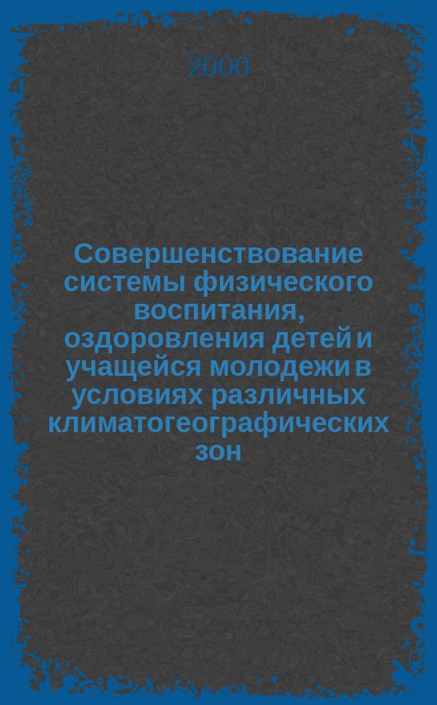 Совершенствование системы физического воспитания, оздоровления детей и учащейся молодежи в условиях различных климатогеографических зон : Сб. материалов Всерос. науч.-практ. конф