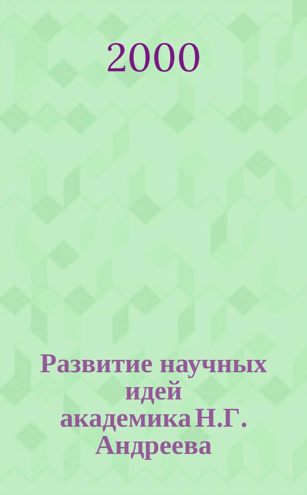Развитие научных идей академика Н.Г. Андреева : Сб. науч. тр. к 100-летию со дня рождения Н.Г. Андреева