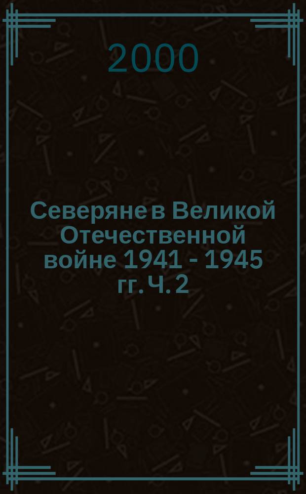 Северяне в Великой Отечественной войне 1941 - 1945 гг. Ч. 2