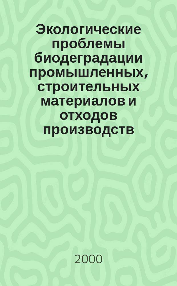 Экологические проблемы биодеградации промышленных, строительных материалов и отходов производств : III Всерос. науч.-практ, конф., 18-19 окт. 2000 г. : Сб. материалов