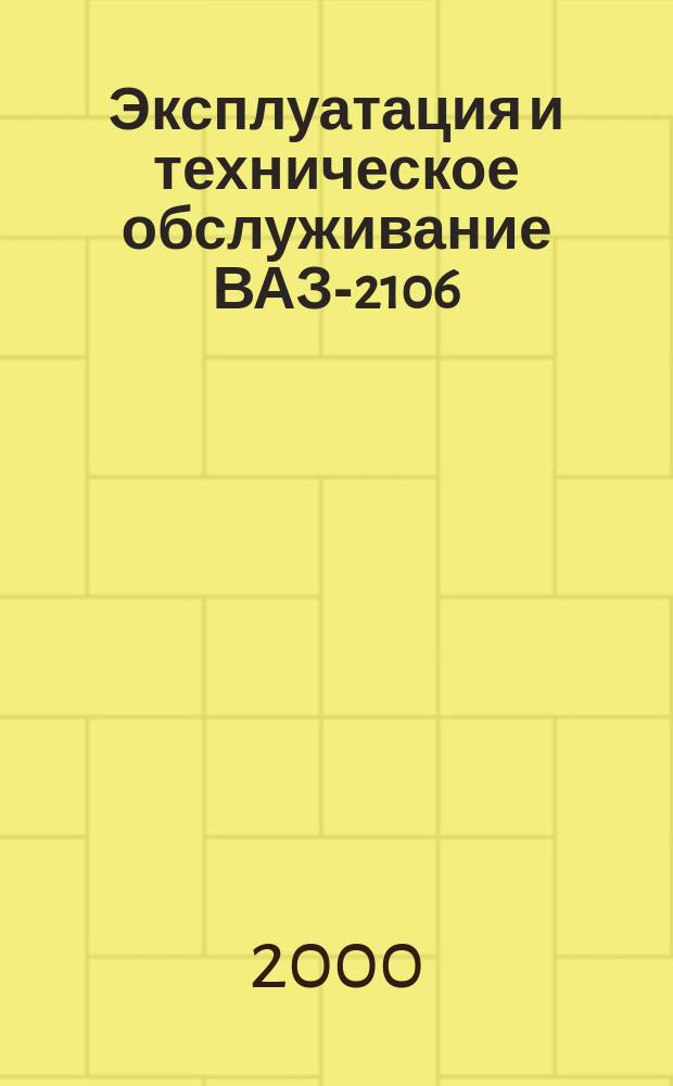 Эксплуатация и техническое обслуживание ВАЗ-2106 : (Мелкий ремонт) : Практ. рук