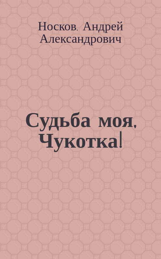 Судьба моя, Чукотка! : Сборник : К 70-летию Чукот. авт. окр