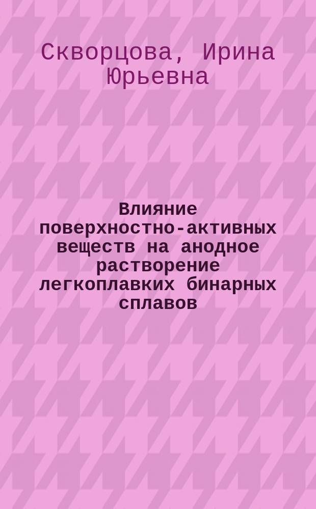 Влияние поверхностно-активных веществ на анодное растворение легкоплавких бинарных сплавов : Автореф. дис. на соиск. учен. степ. к.х.н. : Спец. 02.00.05