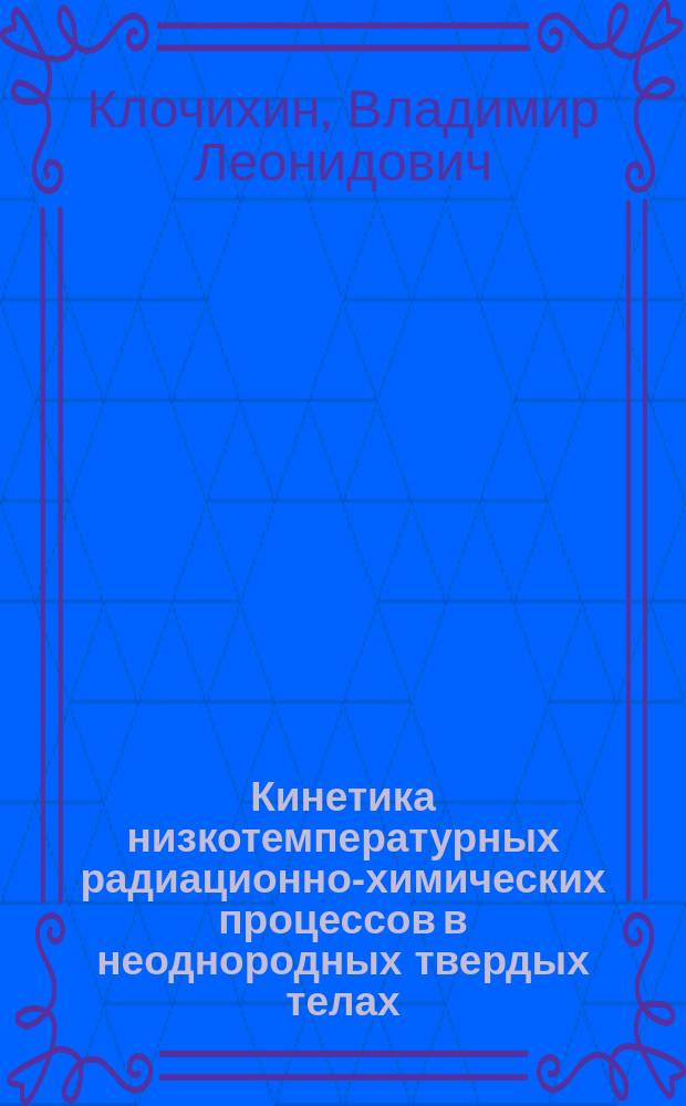 Кинетика низкотемпературных радиационно-химических процессов в неоднородных твердых телах : Автореф. дис. на соиск. учен. степ. д.ф.-м.н. : Спец. 01.04.17