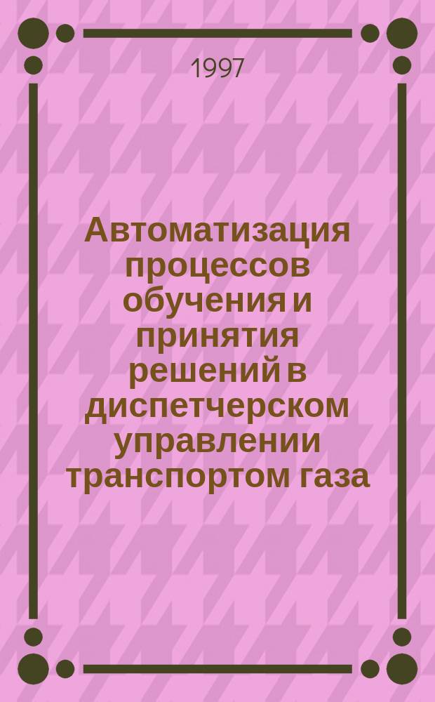 Автоматизация процессов обучения и принятия решений в диспетчерском управлении транспортом газа : 05.13.07