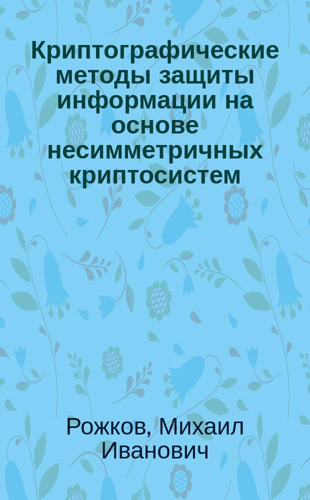 Криптографические методы защиты информации на основе несимметричных криптосистем : Учеб. пособие : Для студентов 2 и 5 курсов МГИЭМа по спец. "Орг. и технология защиты информ."