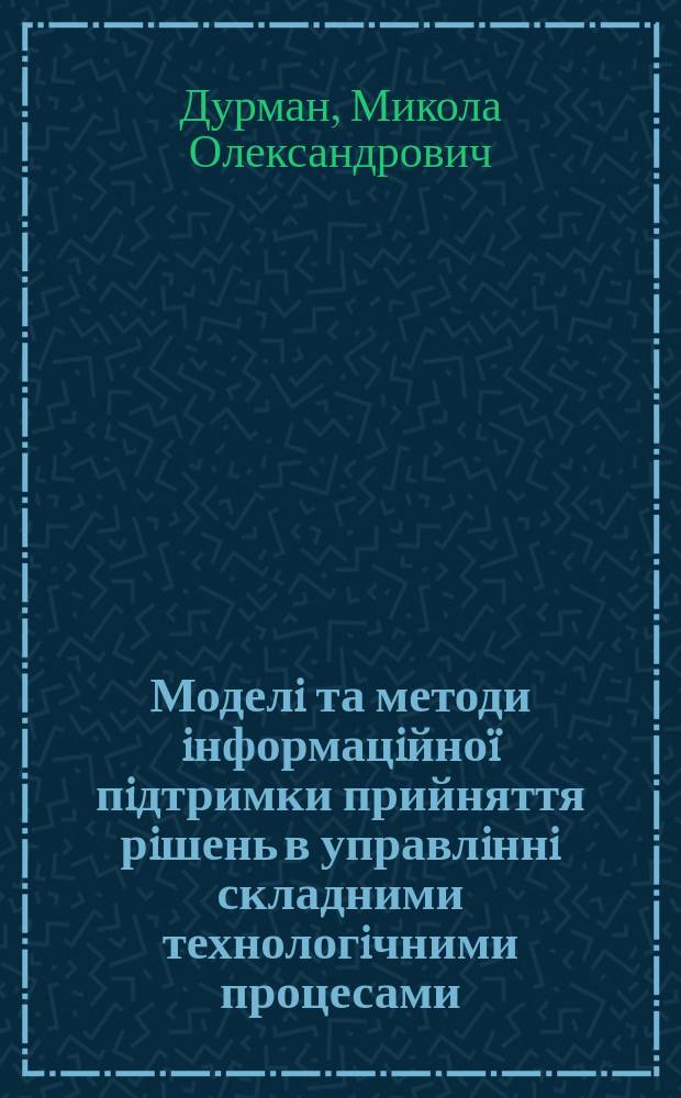 Моделi та методи iнформацiйноï пiдтримки прийняття рiшень в управлiннi складними технологiчними процесами : Автореф. дис. на здоб. наук. ступ. к.т.н. : Спец. 05.13.06