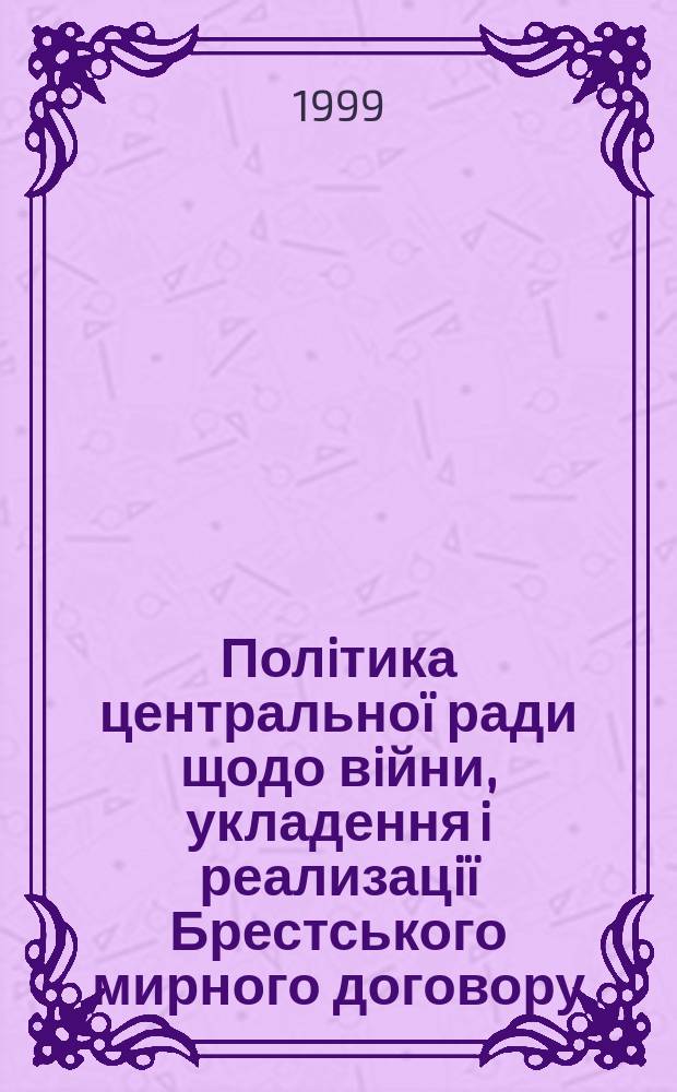 Полiтика центральноï ради щодо вiйни, укладення i реализацiï Брестського мирного договору (березень 1917 - квiтень 1918 рр.) : Автореф. дис. на здоб. наук. ступ. к.iст.н. : Спец. 07.00.01 (ошиб.!) 07.00.02