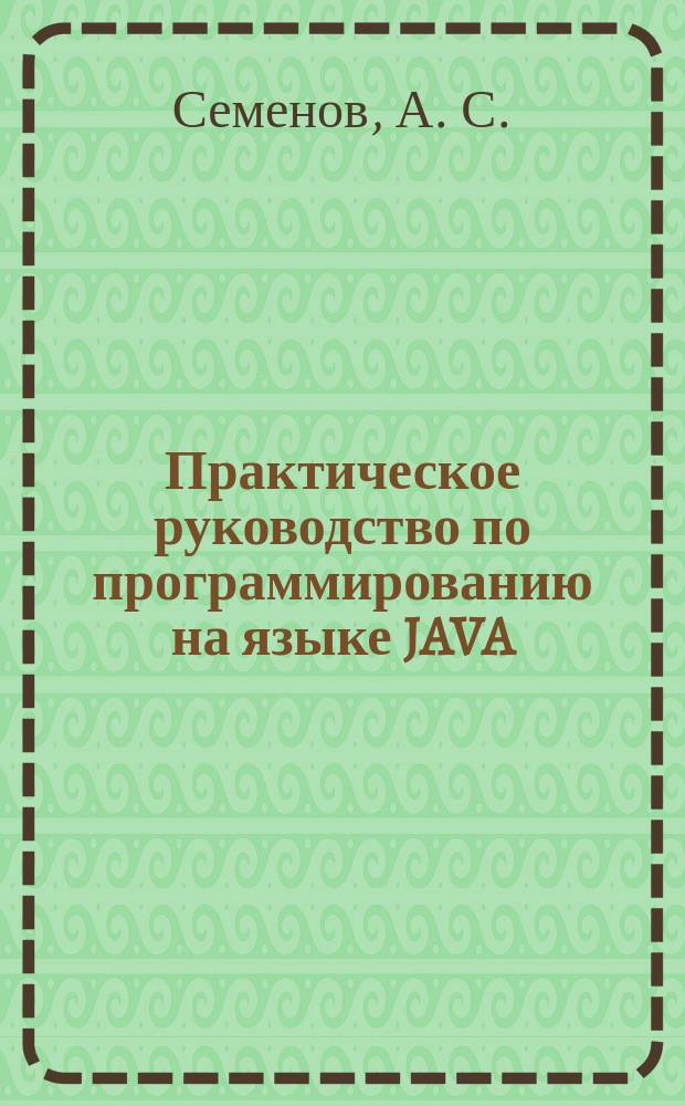 Практическое руководство по программированию на языке JAVA : Учеб. пособие : Для студентов вузов, обучающихся по направлениям "Технология, оборудование и автоматизация машиностроит. пр-в", "Автоматизация и упр.", и спец. "Технология машиностроения", "Металлорежущие станки и инструменты", "Автоматизация технол. процессов и пр-в"