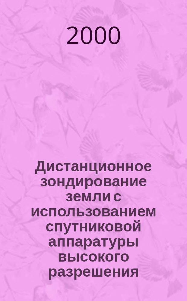 Дистанционное зондирование земли с использованием спутниковой аппаратуры высокого разрешения (1995-1999) : Реф.-библиогр. указ. лит
