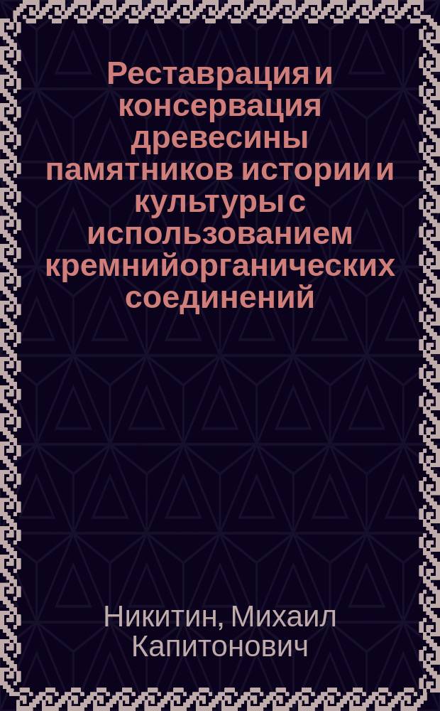 Реставрация и консервация древесины памятников истории и культуры с использованием кремнийорганических соединений : Дис. на соиск. учен. степ. д.т.н. в виде науч. докл