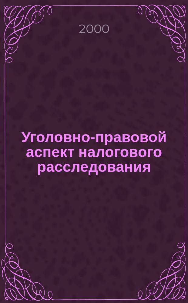 Уголовно-правовой аспект налогового расследования : Учеб.-метод. пособие