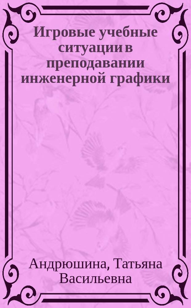 Игровые учебные ситуации в преподавании инженерной графики : Учеб. пособие по дисциплине "Инж. графика"