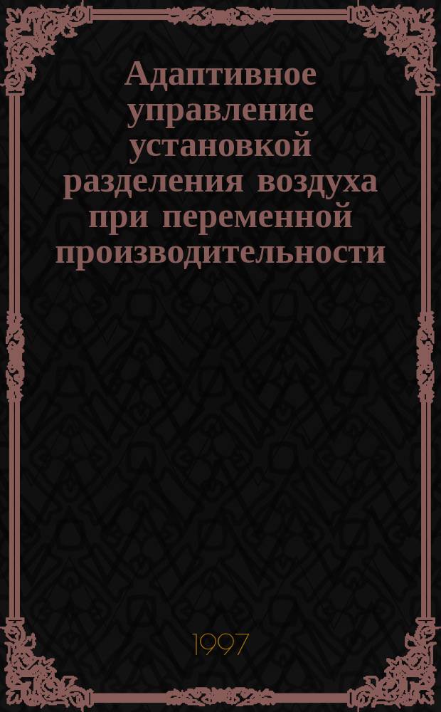 Адаптивное управление установкой разделения воздуха при переменной производительности : (На примере ВРУ КА-32) : Автореф. дис. на соиск. учен. степ. к.т.н. : Спец. 05.13.07