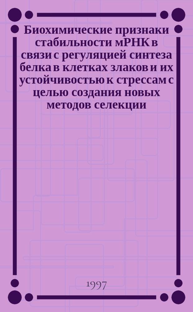 Биохимические признаки стабильности мРНК в связи с регуляцией синтеза белка в клетках злаков и их устойчивостью к стрессам с целью создания новых методов селекции: Дис. в виде науч. докл. на соиск. учен. степ. д-ра биол. наук : Автореф. дис. в виде науч. докл. на соиск. учен. степ. д.б.н. : Спец. 06.01.05