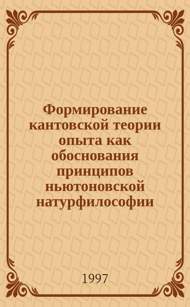 Формирование кантовской теории опыта как обоснования принципов ньютоновской натурфилософии : Автореф. дис. на соиск. учен. степ. к.филос.н. : Спец. 09.00.03