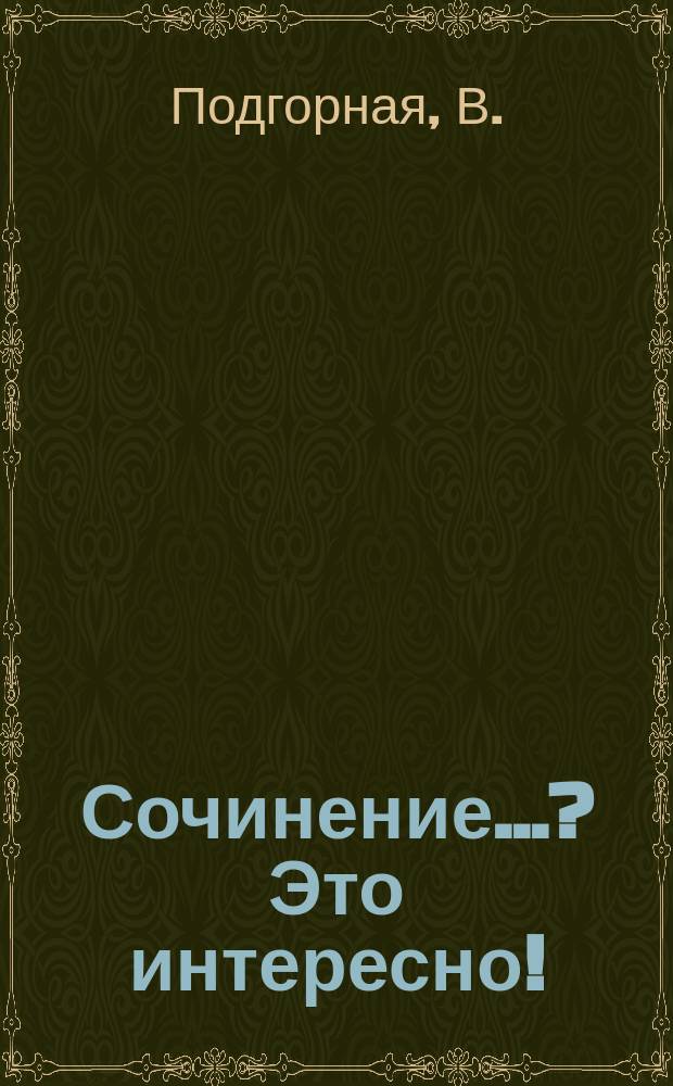 Сочинение...? Это интересно! : Теория и практика написания сочинений в нетрадиц. жанрах