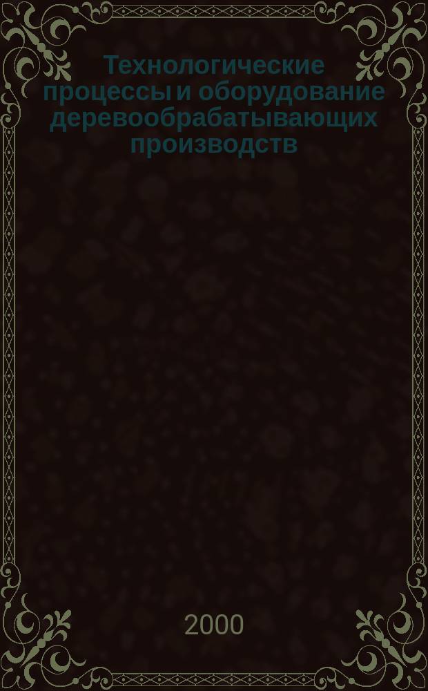 Технологические процессы и оборудование деревообрабатывающих производств : Учеб. пособие