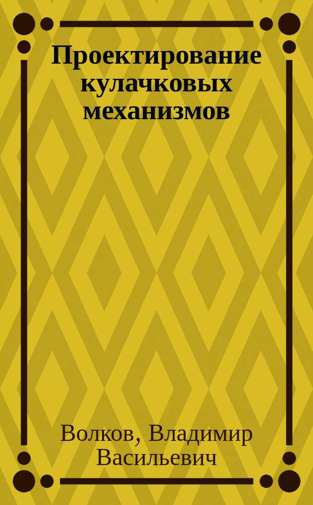 Проектирование кулачковых механизмов : Учеб. пособие для вузов по направлениям 552900 "Технология, оборудование и автоматизация машиностроит. пр-в", 550200 "Автоматизация и упр." специальностям 120100 "Технология машиностроения", 120200 "Металлорежущие станки и инструмент", 210200 "Автоматиза