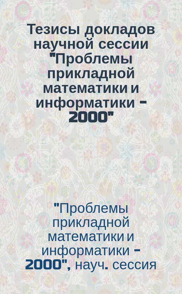 Тезисы докладов научной сессии "Проблемы прикладной математики и информатики - 2000", посвященной 90-летию академика А.А. Дородницына, 6-7 декабря 2000 г.