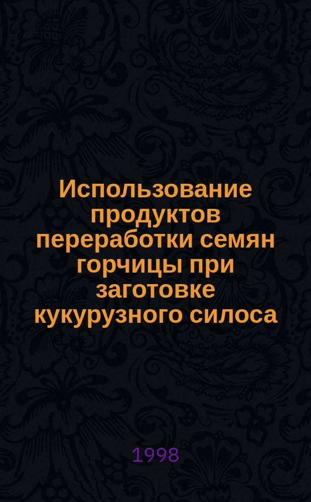 Использование продуктов переработки семян горчицы при заготовке кукурузного силоса : Автореф. дис. на соиск. учен. степ. к.с.-х.н. : Спец. 06.02.02