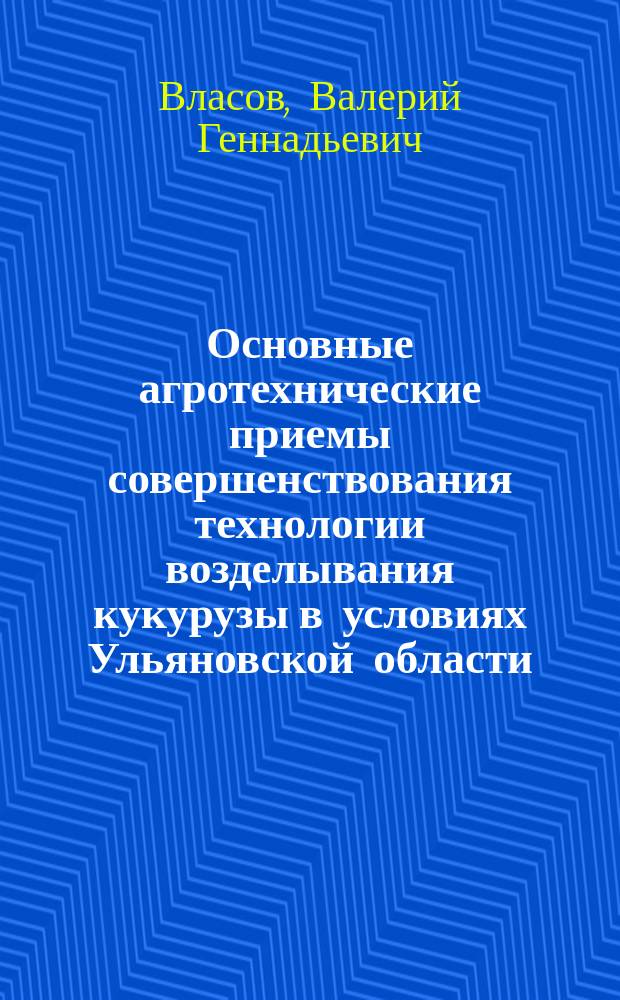 Основные агротехнические приемы совершенствования технологии возделывания кукурузы в условиях Ульяновской области : Автореф. дис. на соиск. учен. степ. к.с.-х.н. : Спец. 06.01.09