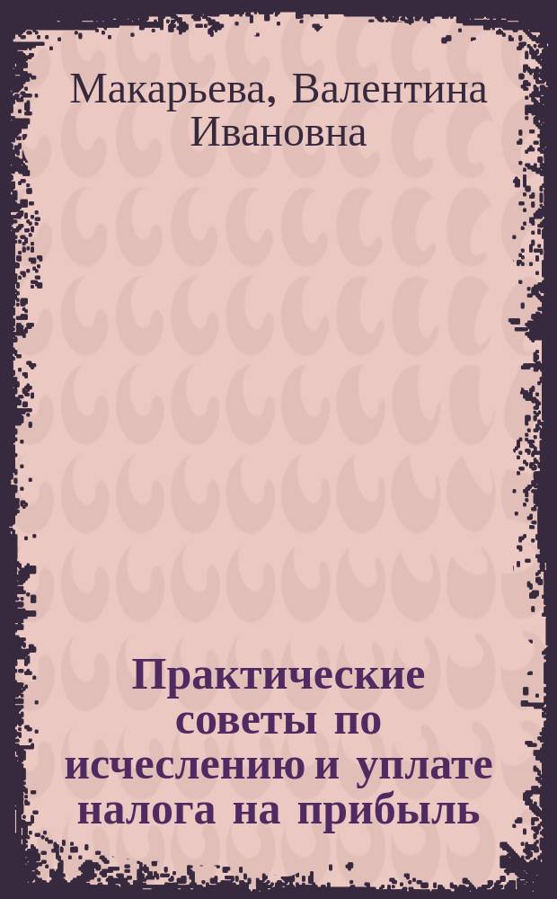 Практические советы по исчеслению и уплате налога на прибыль : (С приведением порядка расчета налога от факт. прибыли за 2000 г.)
