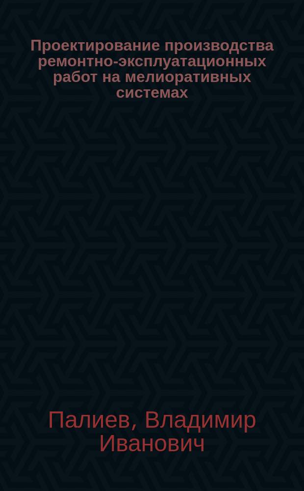 Проектирование производства ремонтно-эксплуатационных работ на мелиоративных системах : Учеб. пособие : Для вузов по спец. природообустройства
