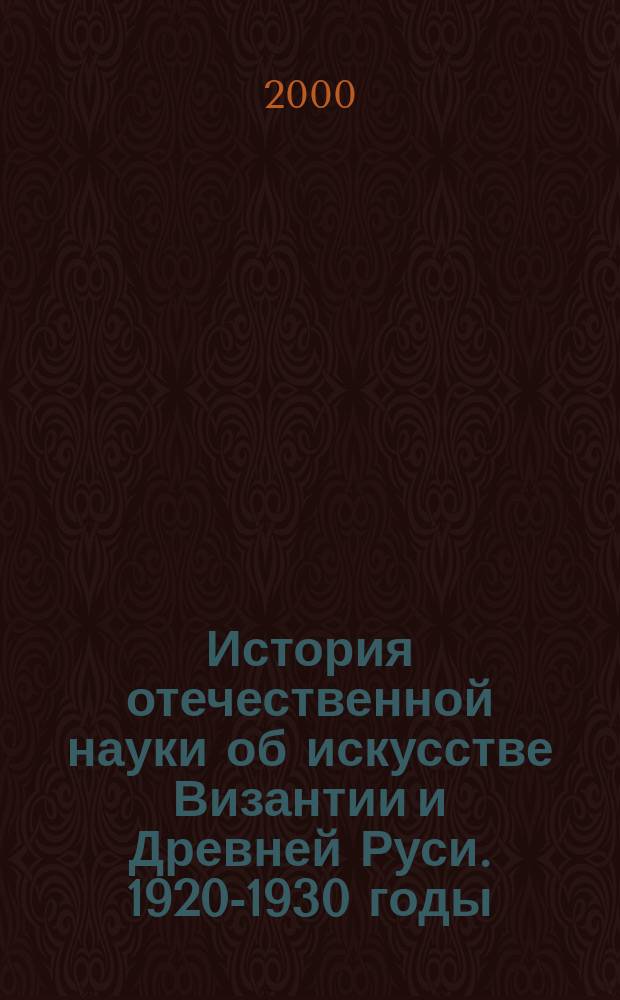 История отечественной науки об искусстве Византии и Древней Руси. 1920-1930 годы : По материалам арх