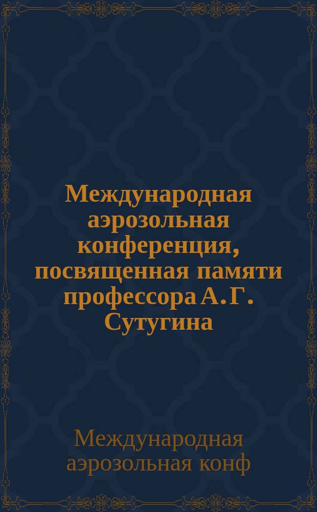 Международная аэрозольная конференция, посвященная памяти профессора А. Г. Сутугина, Москва, 26-30 июня 2000 г. = International aerosol conference dedicated to memory of professor A. Sutugin, Москва, 26-30 июня 2000 г. : Тр. конф