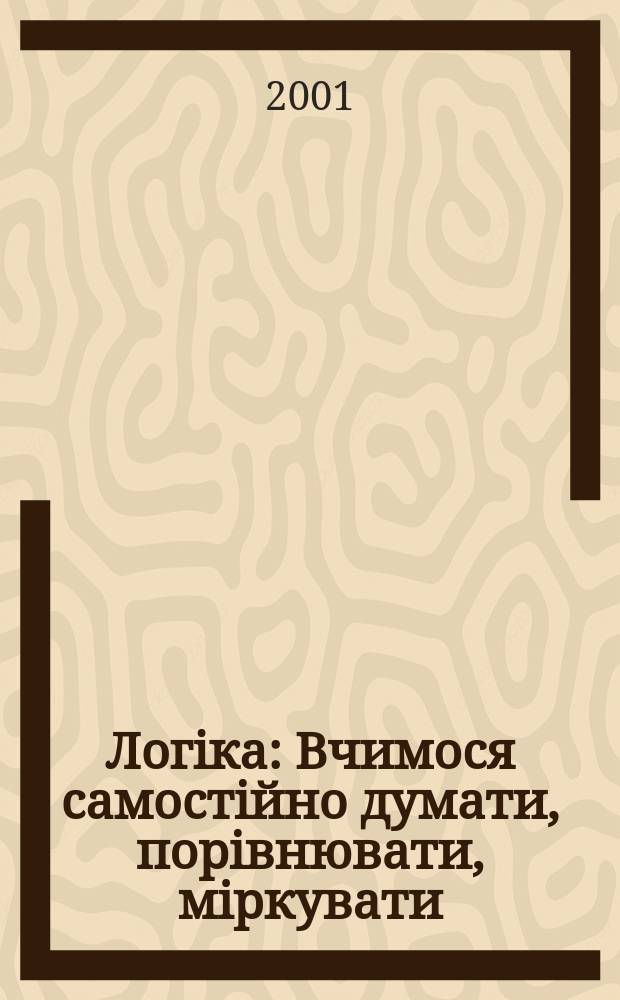 Логiка : Вчимося самостiйно думати, порiвнювати, мiркувати