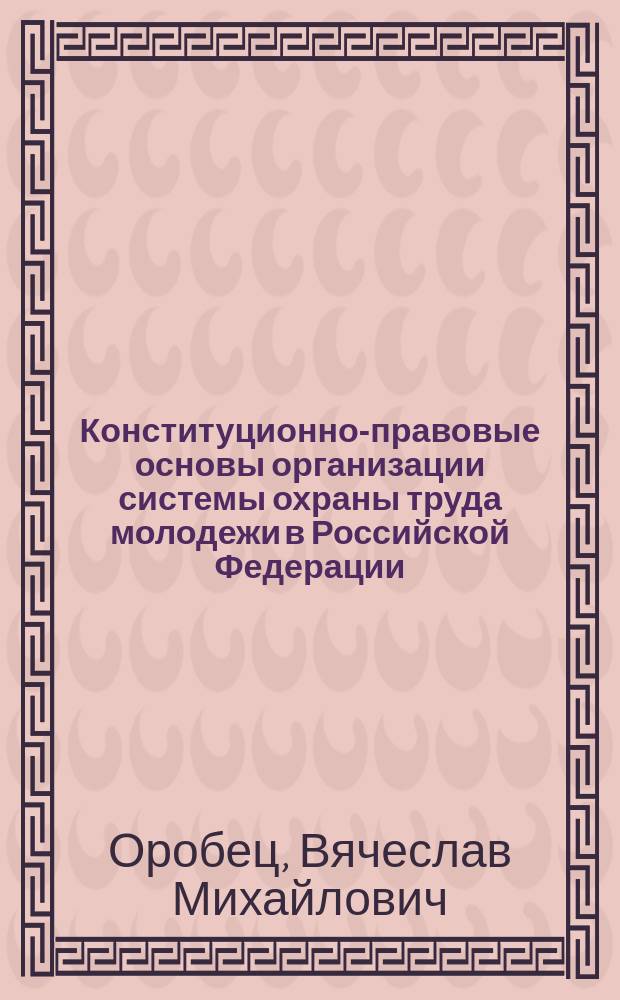 Конституционно-правовые основы организации системы охраны труда молодежи в Российской Федерации : Автореф. дис. на соиск. учен. степ. к.ю.н. : Спец. 12.00.02