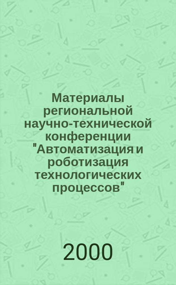 Материалы региональной научно-технической конференции "Автоматизация и роботизация технологических процессов" (г. Воронеж, 14-16 февр. 2000 г.)