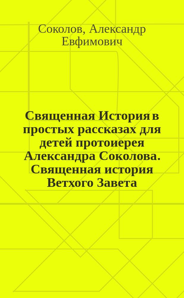 Священная История в простых рассказах для детей протоиерея Александра Соколова. Священная история Ветхого Завета : Для ст. дошк. и мл. шк. возраста