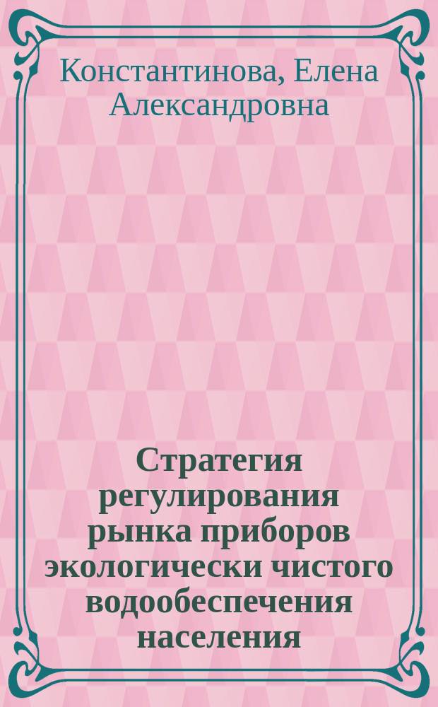 Стратегия регулирования рынка приборов экологически чистого водообеспечения населения : Автореф. дис. на соиск. учен. степ. к.э.н. : Спец. 08.00.05