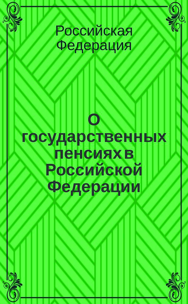О государственных пенсиях в Российской Федерации : Закон Рос. Федерации : С изм. и доп