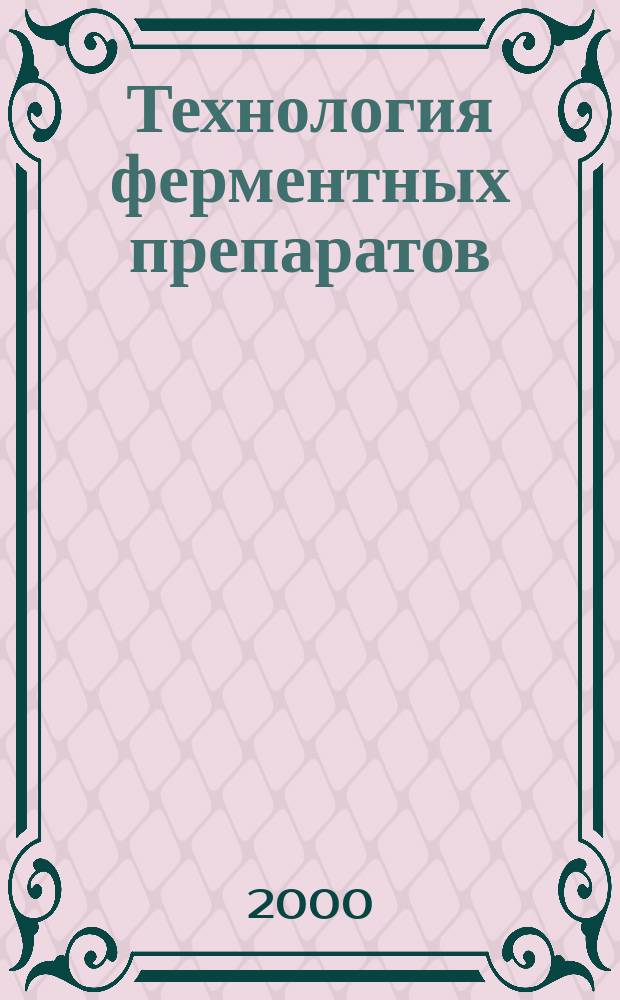 Технология ферментных препаратов : Учеб. для студентов вузов, обучающихся по спец. "Биотехнология" направления подгот. дипломир. специалистов "Биотехнология"