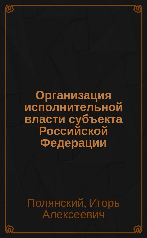 Организация исполнительной власти субъекта Российской Федерации : Учеб. пособие