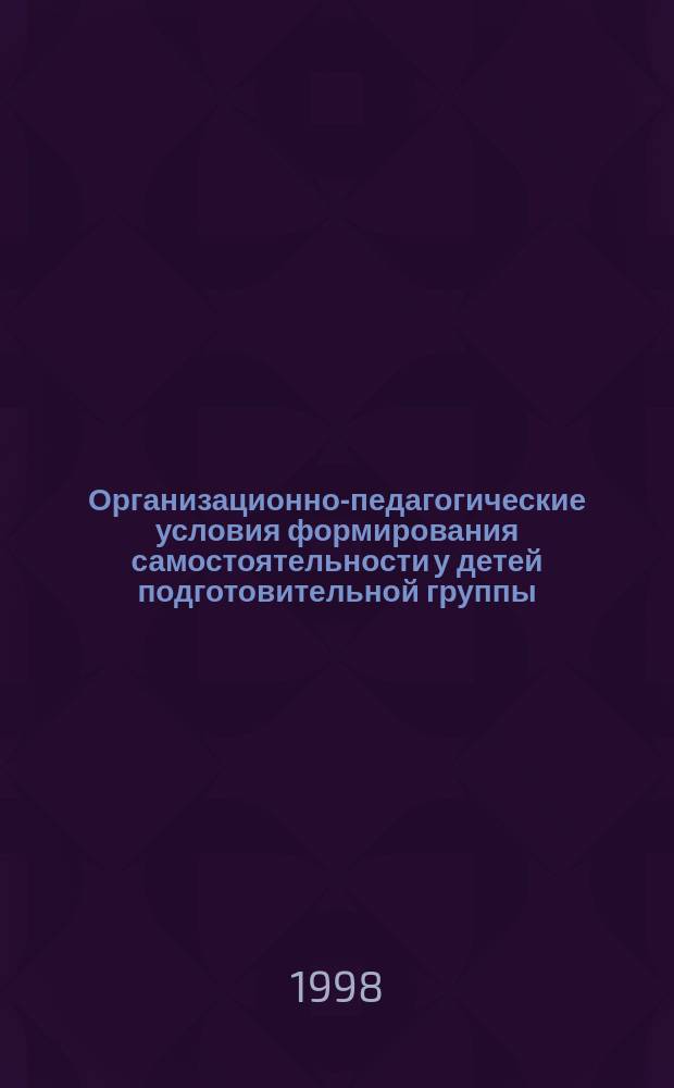 Организационно-педагогические условия формирования самостоятельности у детей подготовительной группы : Автореф. дис. на соиск. учен. степ. к.п.н. : Спец. 13.00.01