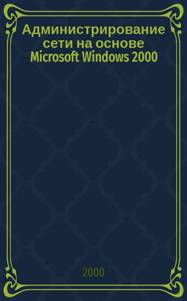 Администрирование сети на основе Microsoft Windows 2000 : Учеб. курс MCSE : Офиц. пособие Microsoft для самостоят. подгот. : Пер. с англ.