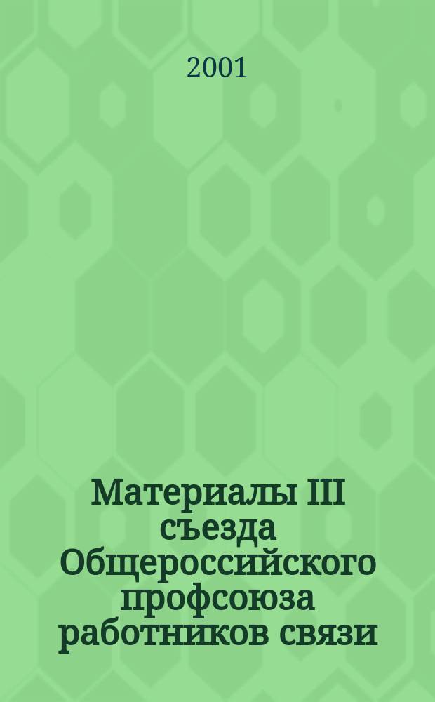 Материалы III съезда Общероссийского профсоюза работников связи (Москва, 16 нояб. 2000 г.)