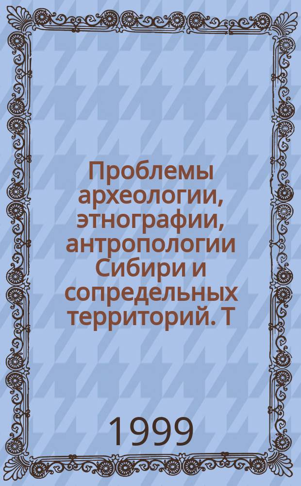 Проблемы археологии, этнографии, антропологии Сибири и сопредельных территорий. Т. 5 : Материалы VII Годовой итоговой сессии Института археологии и этнографии СО РАН, дек. 1999 г.