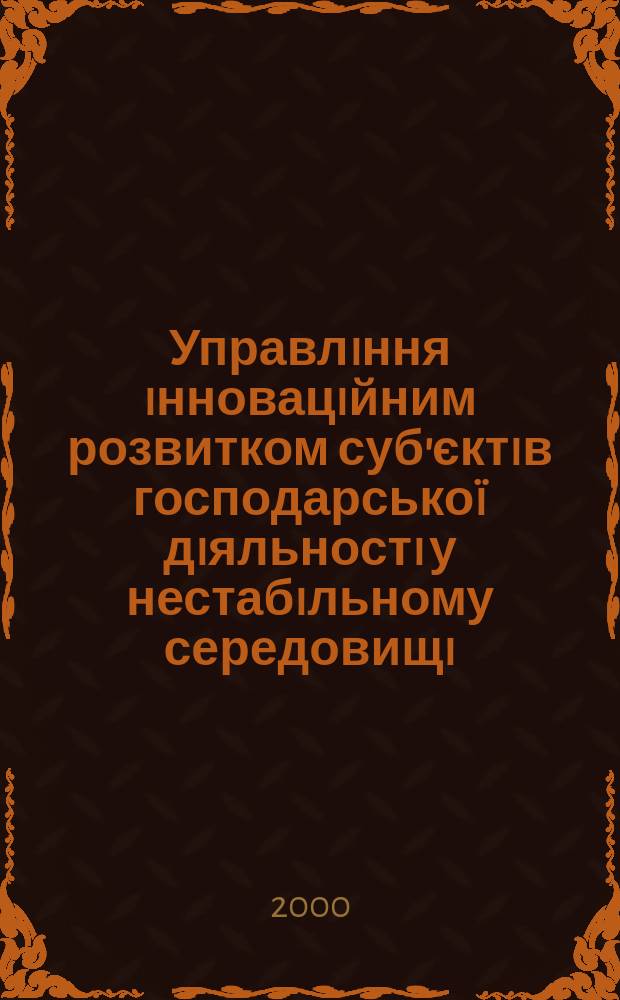 Управлiння iнновацiйним розвитком суб'єктiв господарськоï дiяльностi у нестабiльному середовищi : Автореф. дис. на здоб. наук. ступ. д.е.н. : Спец. 08.06.02 (ошиб.!) 08.00.30