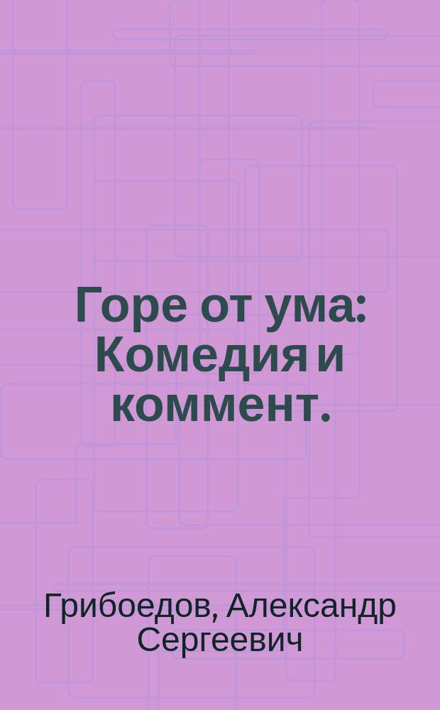 Горе от ума : Комедия и коммент. : Школьникам для подгот. к урокам лит. : Кр. биогр. авт. Размышления о произведении. Тез. планы соч. Соч