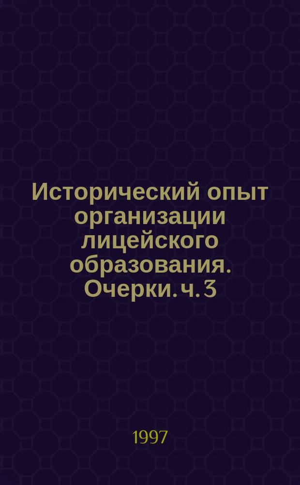 Исторический опыт организации лицейского образования. Очерки. ч. 3 : В 4 ч.