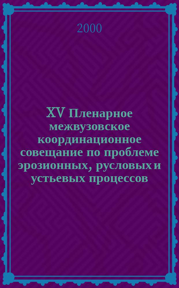 XV Пленарное межвузовское координационное совещание по проблеме эрозионных, русловых и устьевых процессов, Волгоград, 3-5 октября 2000 г. : Докл. и крат. сообщ