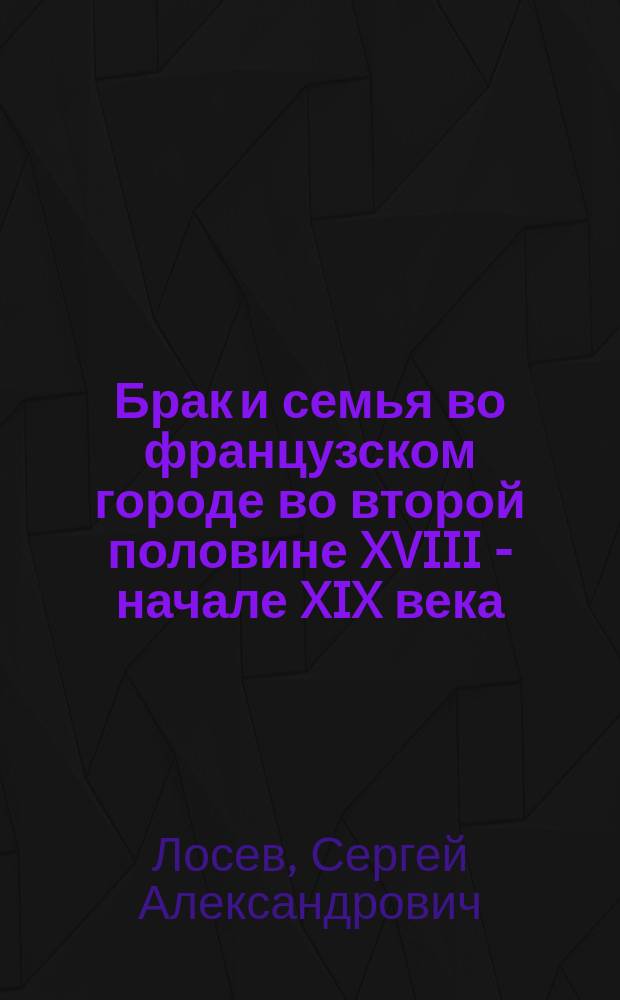 Брак и семья во французском городе во второй половине XVIII - начале XIX века : Автореф. дис. на соиск. учен. степ. к.ист.н. : Спец. 07.00.03